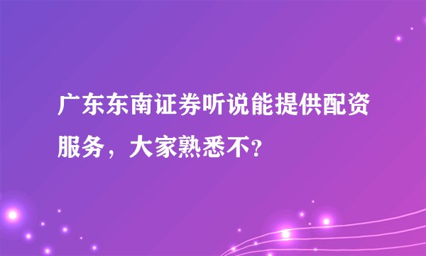 广东东南证券听说能提供配资服务，大家熟悉不？