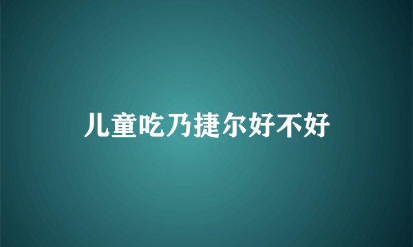 儿童吃乃捷尔好不好