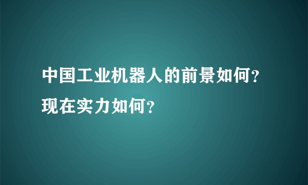中国工业机器人的前景如何？现在实力如何？