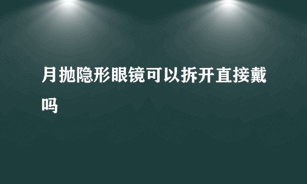 月抛隐形眼镜可以拆开直接戴吗