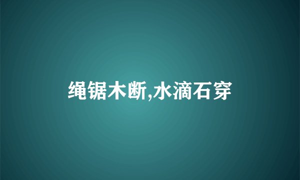 绳锯木断,水滴石穿