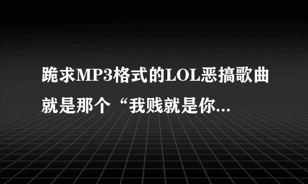 跪求MP3格式的LOL恶搞歌曲就是那个“我贱就是你贱，你贱就是我贱”的那首歌