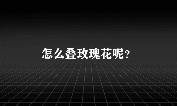 怎么叠玫瑰花呢？