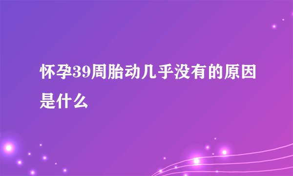 怀孕39周胎动几乎没有的原因是什么