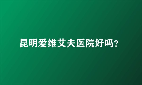 昆明爱维艾夫医院好吗？