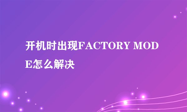 开机时出现FACTORY MODE怎么解决