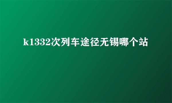 k1332次列车途径无锡哪个站