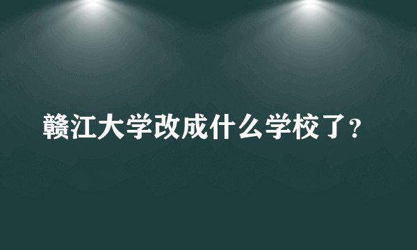 赣江大学改成什么学校了？