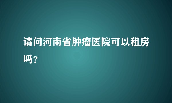 请问河南省肿瘤医院可以租房吗？