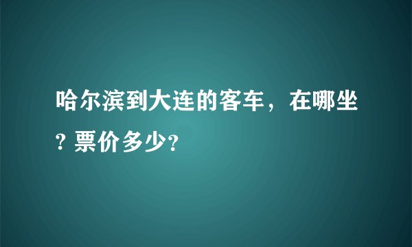 哈尔滨到大连的客车，在哪坐? 票价多少？