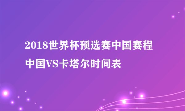 2018世界杯预选赛中国赛程 中国VS卡塔尔时间表