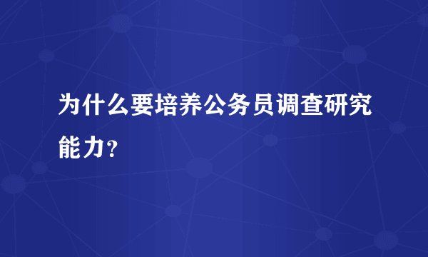 为什么要培养公务员调查研究能力？
