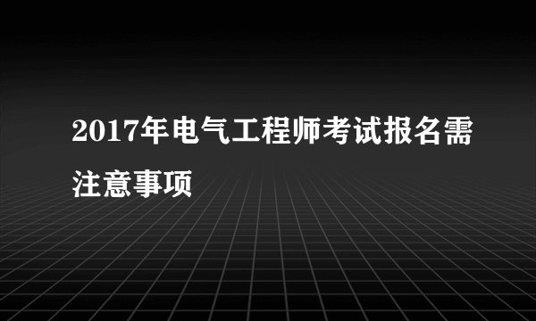 2017年电气工程师考试报名需注意事项