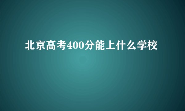 北京高考400分能上什么学校