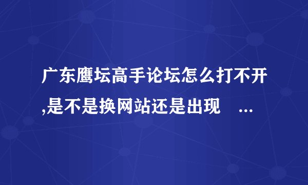 广东鹰坛高手论坛怎么打不开,是不是换网站还是出现問題。 急求解答
