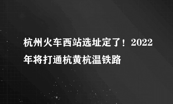 杭州火车西站选址定了！2022年将打通杭黄杭温铁路