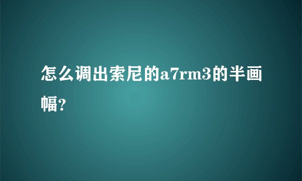 怎么调出索尼的a7rm3的半画幅？
