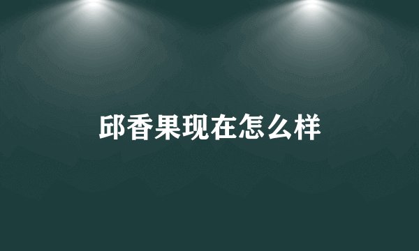 邱香果现在怎么样