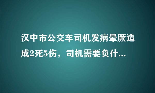 汉中市公交车司机发病晕厥造成2死5伤，司机需要负什么责任吗？