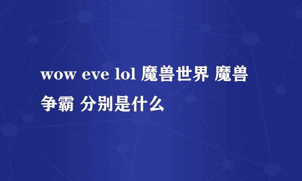 wow eve lol 魔兽世界 魔兽争霸 分别是什么