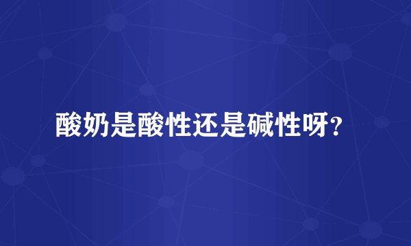 酸奶是酸性还是碱性呀？