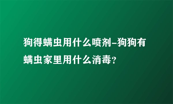 狗得螨虫用什么喷剂-狗狗有螨虫家里用什么消毒？