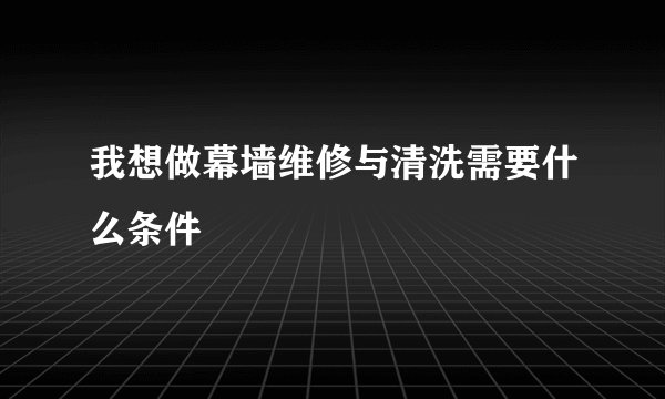 我想做幕墙维修与清洗需要什么条件