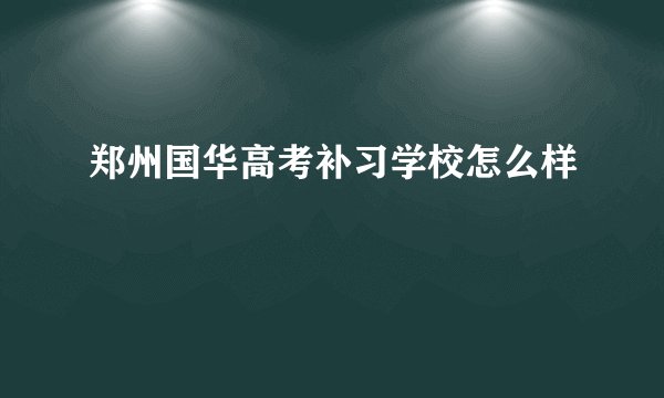 郑州国华高考补习学校怎么样