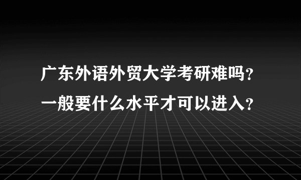 广东外语外贸大学考研难吗？一般要什么水平才可以进入？