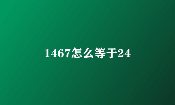 1467怎么等于24