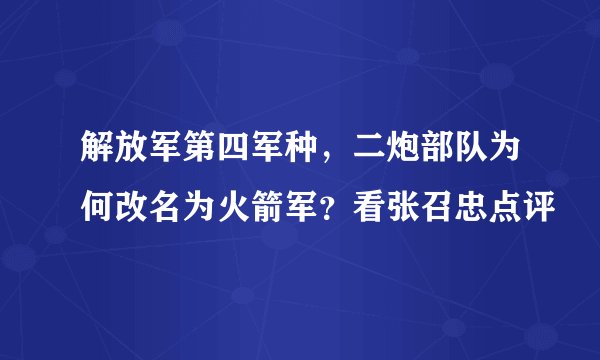 解放军第四军种，二炮部队为何改名为火箭军？看张召忠点评