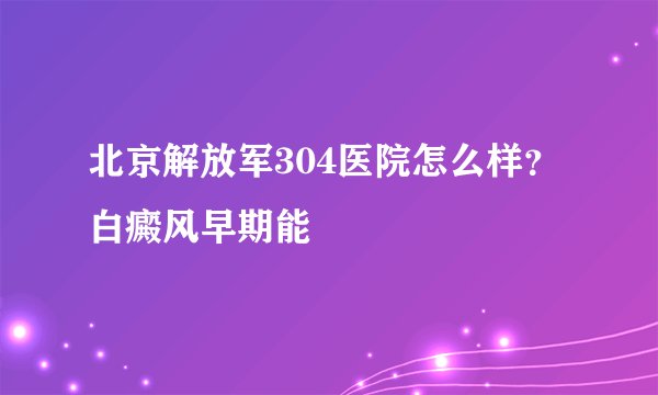 北京解放军304医院怎么样？白癜风早期能