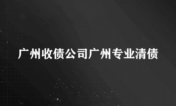 广州收债公司广州专业清债