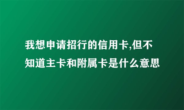 我想申请招行的信用卡,但不知道主卡和附属卡是什么意思
