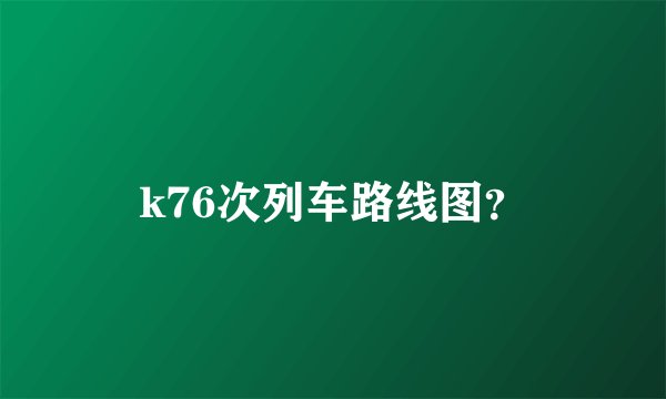 k76次列车路线图？