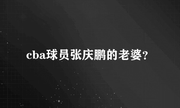 cba球员张庆鹏的老婆？