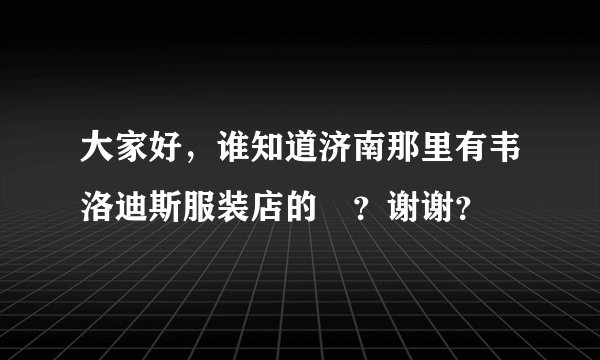 大家好，谁知道济南那里有韦洛迪斯服装店的嚒？谢谢？