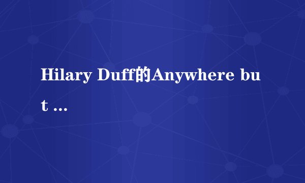 Hilary Duff的Anywhere but here,是灰姑娘的玻璃手机里面的插曲,那位好人知道歌词?