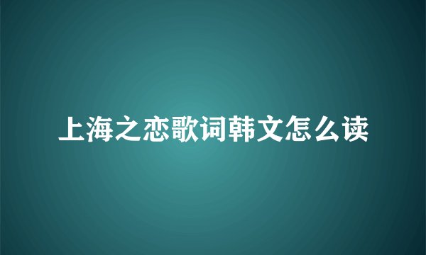上海之恋歌词韩文怎么读