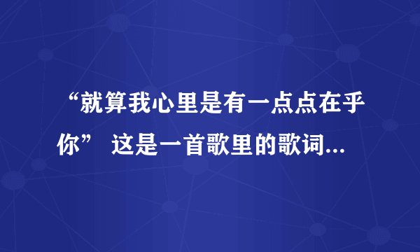 “就算我心里是有一点点在乎你” 这是一首歌里的歌词 请问是什么歌