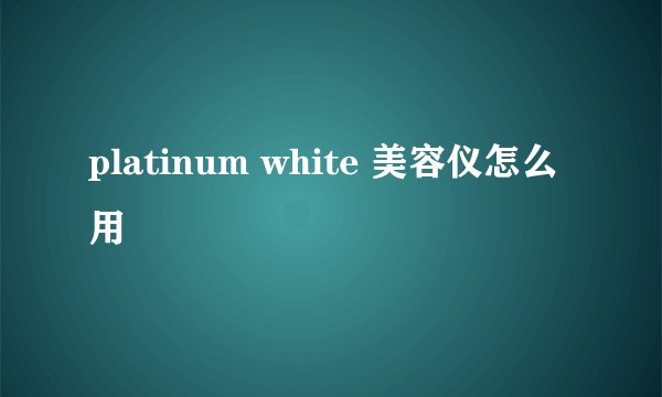 platinum white 美容仪怎么用