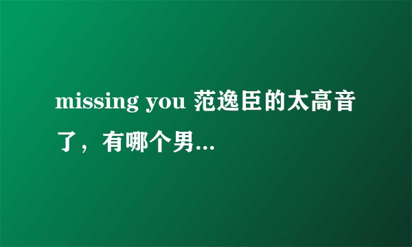 missing you 范逸臣的太高音了，有哪个男的可以唱给点方法