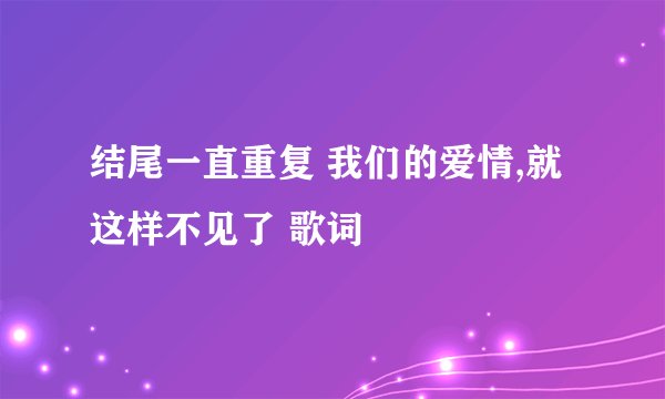 结尾一直重复 我们的爱情,就这样不见了 歌词