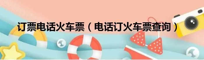 订票电话火车票（电话订火车票查询）
