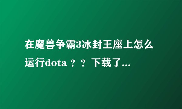 在魔兽争霸3冰封王座上怎么运行dota ？？下载了DOTA地图后放在maps文件夹里，运行游戏时却找不到，为什么