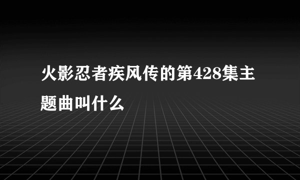 火影忍者疾风传的第428集主题曲叫什么