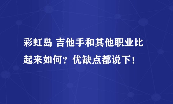 彩虹岛 吉他手和其他职业比起来如何？优缺点都说下！