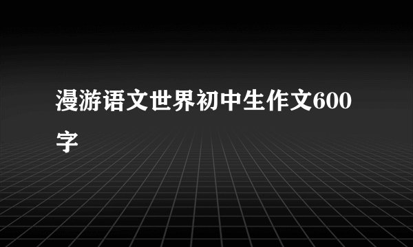 漫游语文世界初中生作文600字