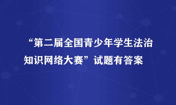 “第二届全国青少年学生法治知识网络大赛”试题有答案