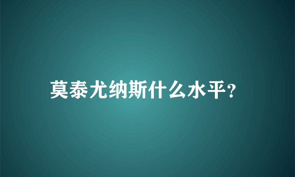 莫泰尤纳斯什么水平？